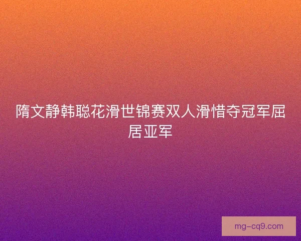 隋文静韩聪花滑世锦赛双人滑惜夺冠军屈居亚军