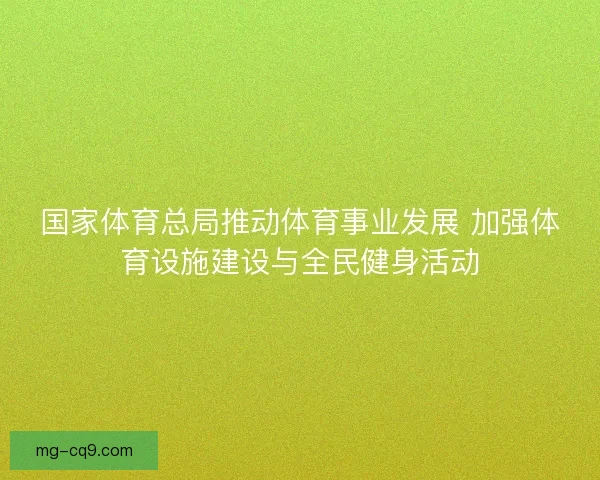 国家体育总局推动体育事业发展 加强体育设施建设与全民健身活动