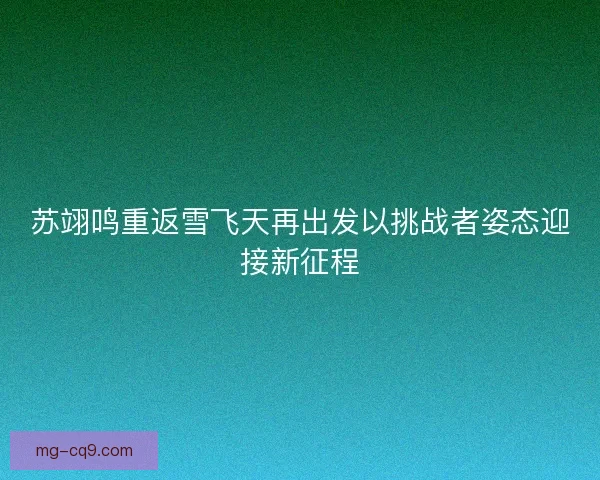 苏翊鸣重返雪飞天再出发以挑战者姿态迎接新征程