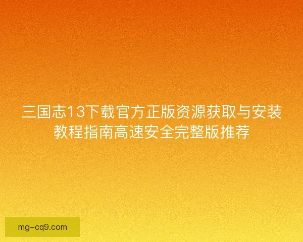 三国志13下载官方正版资源获取与安装教程指南高速安全完整版推荐