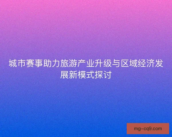 城市赛事助力旅游产业升级与区域经济发展新模式探讨