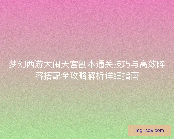 梦幻西游大闹天宫副本通关技巧与高效阵容搭配全攻略解析详细指南