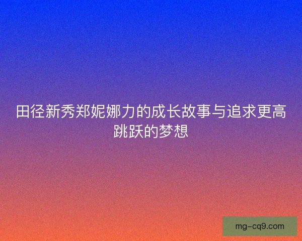 田径新秀郑妮娜力的成长故事与追求更高跳跃的梦想