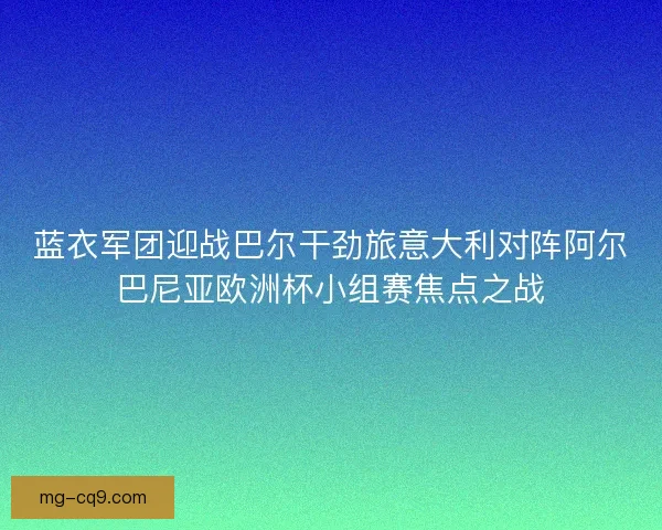 蓝衣军团迎战巴尔干劲旅意大利对阵阿尔巴尼亚欧洲杯小组赛焦点之战