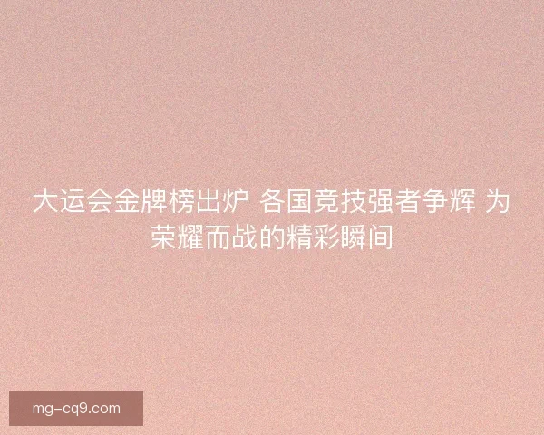 大运会金牌榜出炉 各国竞技强者争辉 为荣耀而战的精彩瞬间