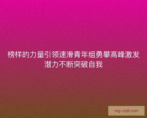 榜样的力量引领速滑青年组勇攀高峰激发潜力不断突破自我