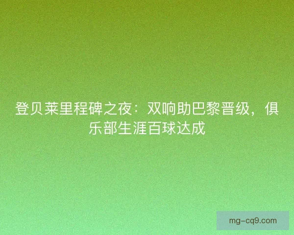 登贝莱里程碑之夜：双响助巴黎晋级，俱乐部生涯百球达成