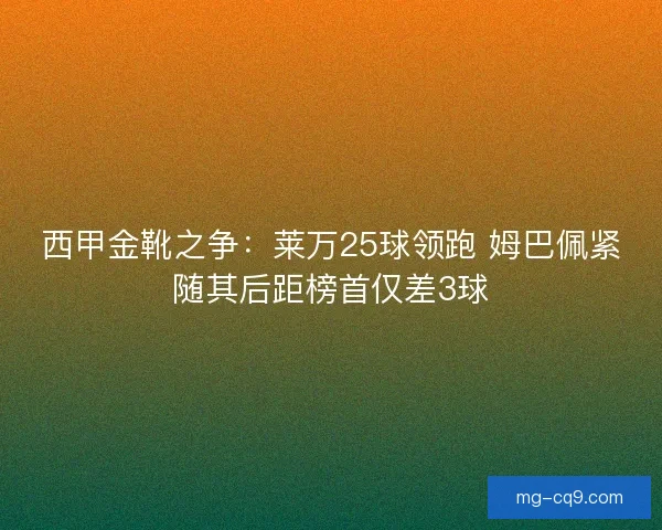 西甲金靴之争:莱万25球领跑 姆巴佩紧随其后距榜首仅差3球 西甲金靴之争:莱万25球领跑 姆巴佩紧随其后距榜首仅差3球