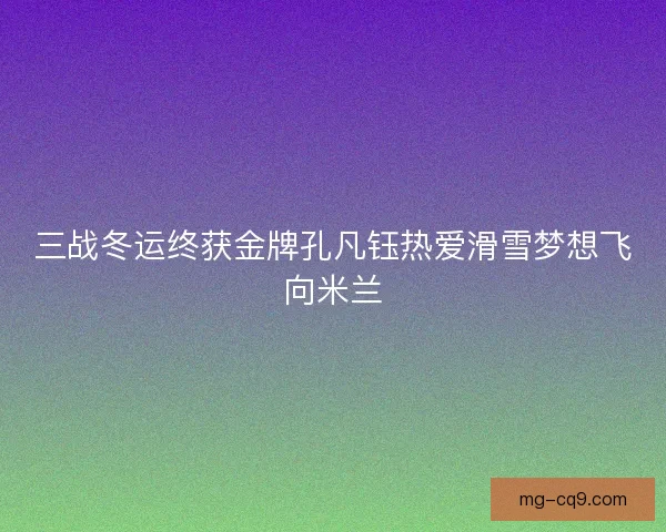 三战冬运终获金牌孔凡钰热爱滑雪梦想飞向米兰 三战冬运终获金牌孔凡钰热爱滑雪梦想飞向米兰