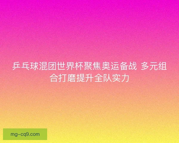 乒乓球混团世界杯聚焦奥运备战 多元组合打磨提升全队实力 乒乓球混团世界杯聚焦奥运备战 多元组合打磨提升全队实力