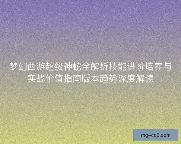 梦幻西游超级神蛇全解析技能进阶培养与实战价值指南版本趋势深度解读