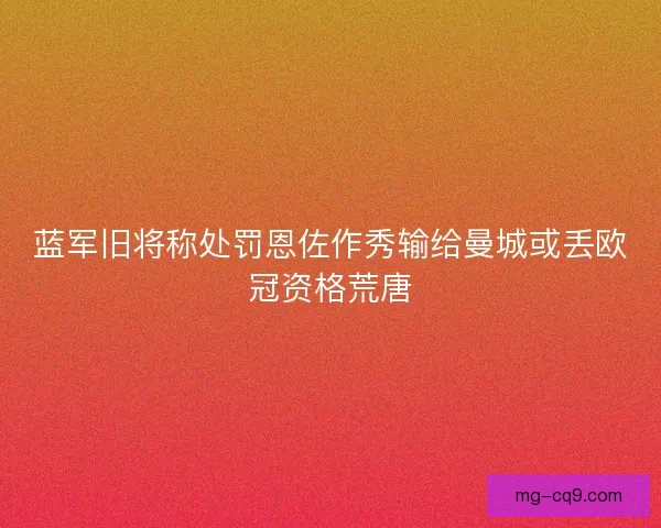 蓝军旧将称处罚恩佐作秀输给曼城或丢欧冠资格荒唐 蓝军旧将称处罚恩佐作秀输给曼城或丢欧冠资格荒唐