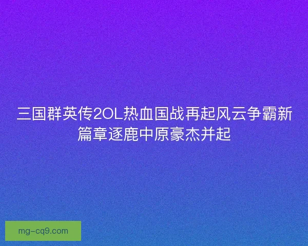 三国群英传2OL热血国战再起风云争霸新篇章逐鹿中原豪杰并起 三国群英传2OL热血国战再起风云争霸新篇章逐鹿中原豪杰并起
