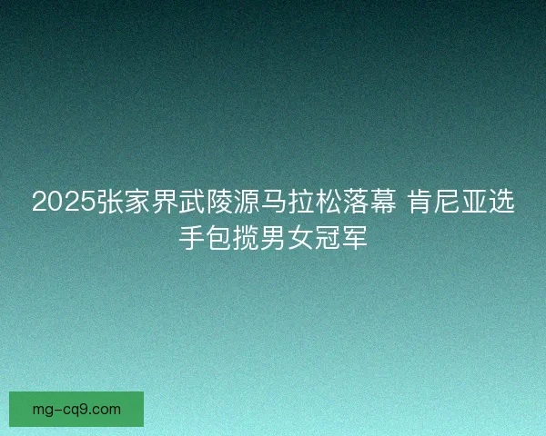 2025张家界武陵源马拉松落幕 肯尼亚选手包揽男女冠军 2025张家界武陵源马拉松落幕 肯尼亚选手包揽男女冠军