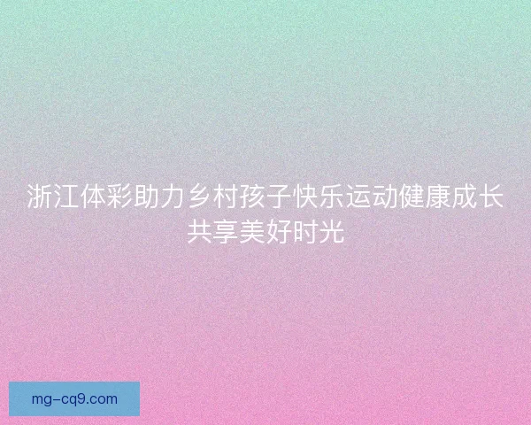 浙江体彩助力乡村孩子快乐运动健康成长共享美好时光