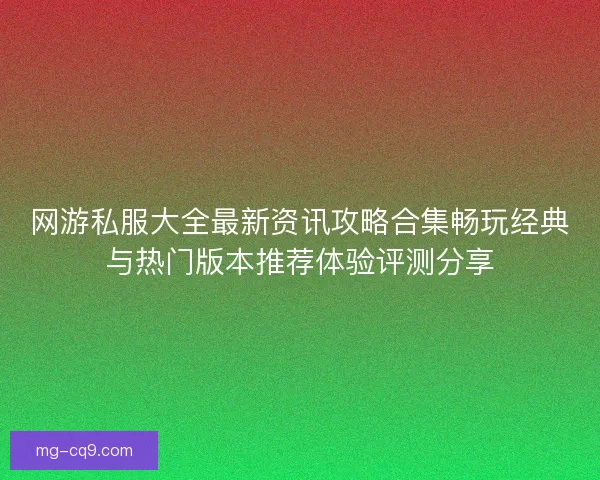 网游私服大全最新资讯攻略合集畅玩经典与热门版本推荐体验评测分享