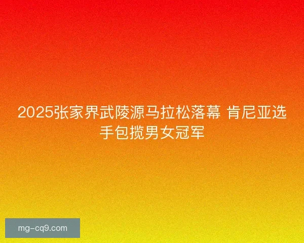 2025张家界武陵源马拉松落幕 肯尼亚选手包揽男女冠军
