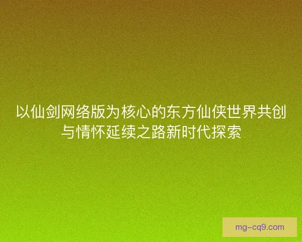 以仙剑网络版为核心的东方仙侠世界共创与情怀延续之路新时代探索