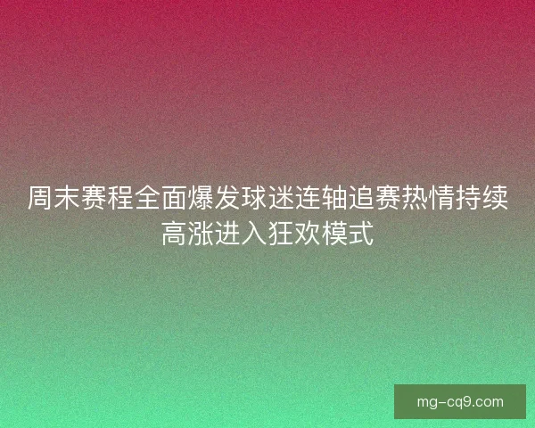 周末赛程全面爆发球迷连轴追赛热情持续高涨进入狂欢模式