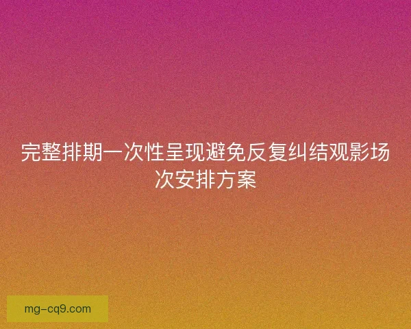 完整排期一次性呈现避免反复纠结观影场次安排方案
