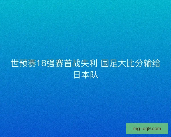 世预赛18强赛首战失利 国足大比分输给日本队