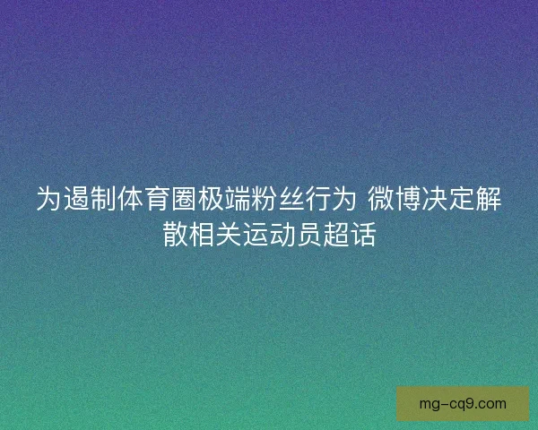 为遏制体育圈极端粉丝行为 微博决定解散相关运动员超话