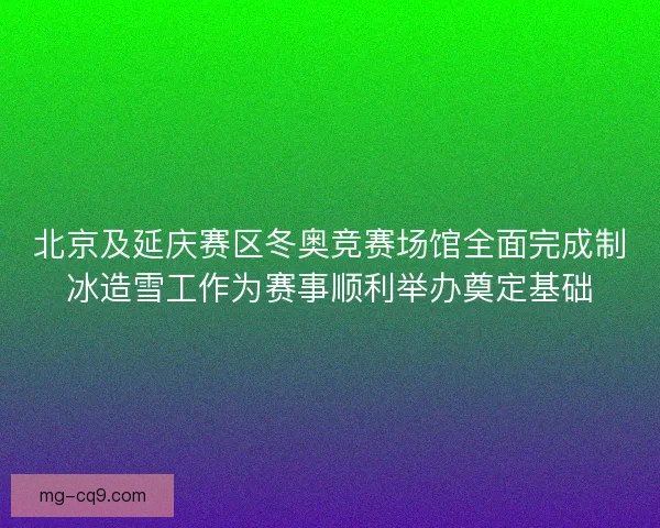 北京及延庆赛区冬奥竞赛场馆全面完成制冰造雪工作为赛事顺利举办奠定基础