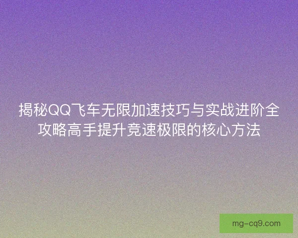揭秘QQ飞车无限加速技巧与实战进阶全攻略高手提升竞速极限的核心方法